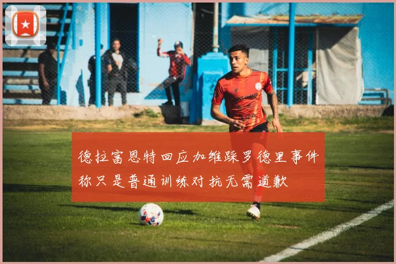 德拉富恩特回应加维踩罗德里事件称只是普通训练对抗无需道歉