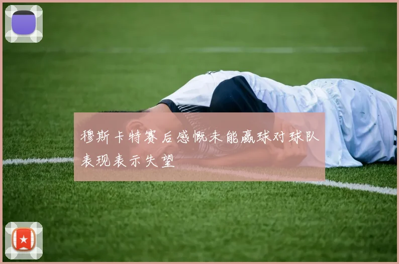 穆斯卡特赛后感慨未能赢球对球队表现表示失望