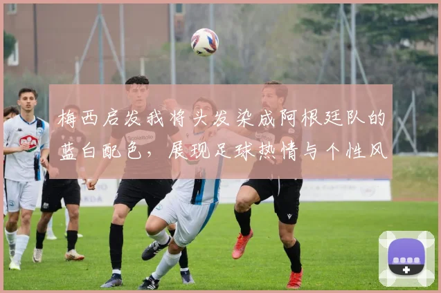 梅西启发我将头发染成阿根廷队的蓝白配色，展现足球热情与个性风采