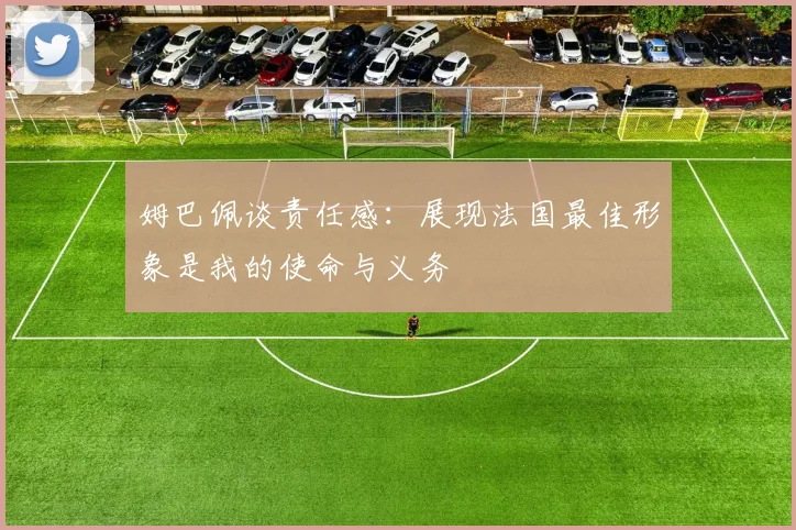 姆巴佩谈责任感：展现法国最佳形象是我的使命与义务