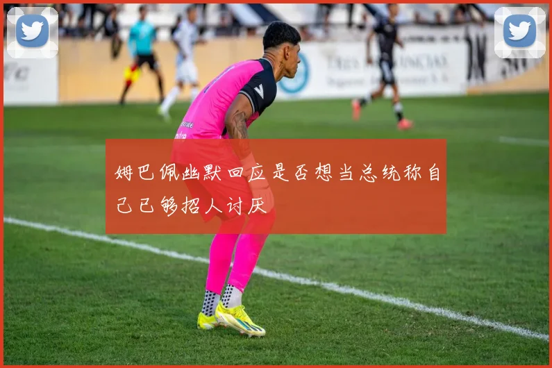 姆巴佩幽默回应是否想当总统称自己已够招人讨厌
