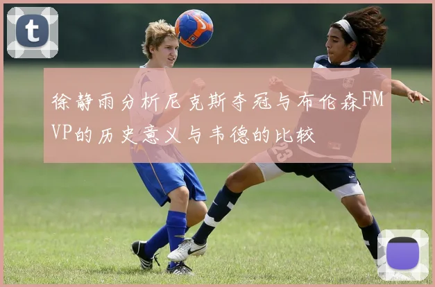 徐静雨分析尼克斯夺冠与布伦森FMVP的历史意义与韦德的比较