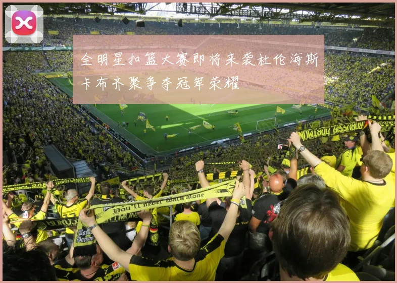 全明星扣篮大赛即将来袭杜伦海斯卡布齐聚争夺冠军荣耀