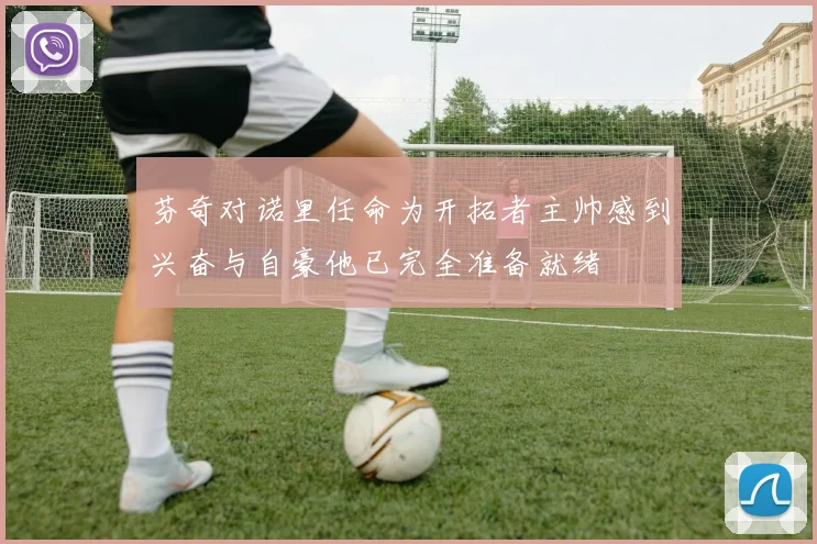 芬奇对诺里任命为开拓者主帅感到兴奋与自豪他已完全准备就绪