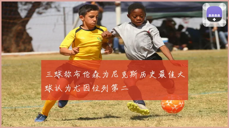 三球称布伦森为尼克斯历史最佳大球认为尤因位列第二