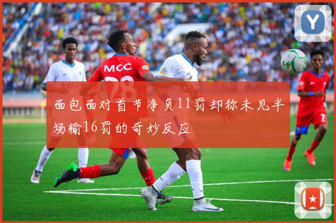 面包面对首节净负11罚却称未见半场输16罚的奇妙反应