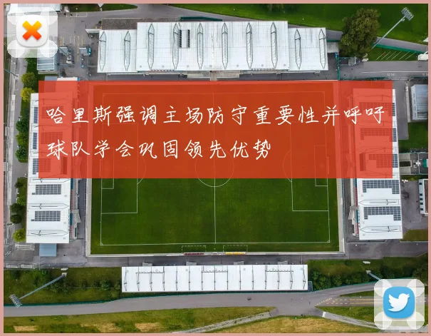 哈里斯强调主场防守重要性并呼吁球队学会巩固领先优势