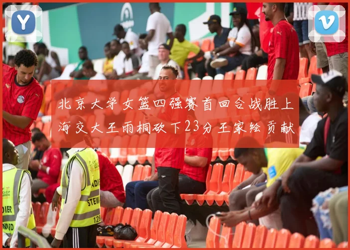 北京大学女篮四强赛首回合战胜上海交大王雨桐砍下23分王家绘贡献21分14篮板