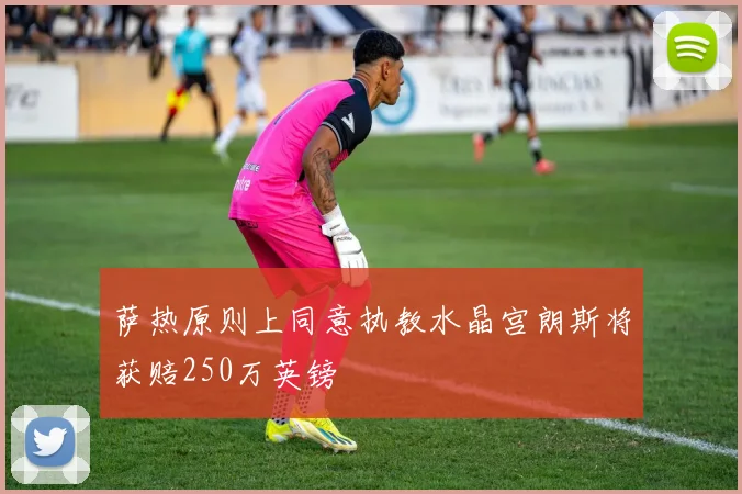 萨热原则上同意执教水晶宫朗斯将获赔250万英镑