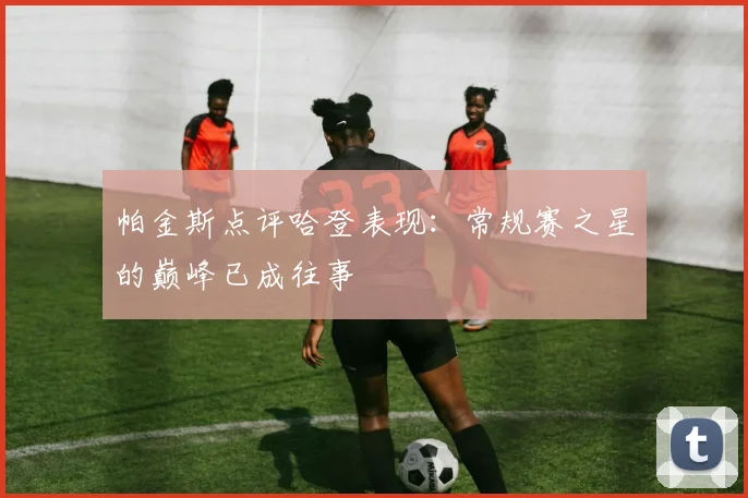 帕金斯点评哈登表现：常规赛之星的巅峰已成往事