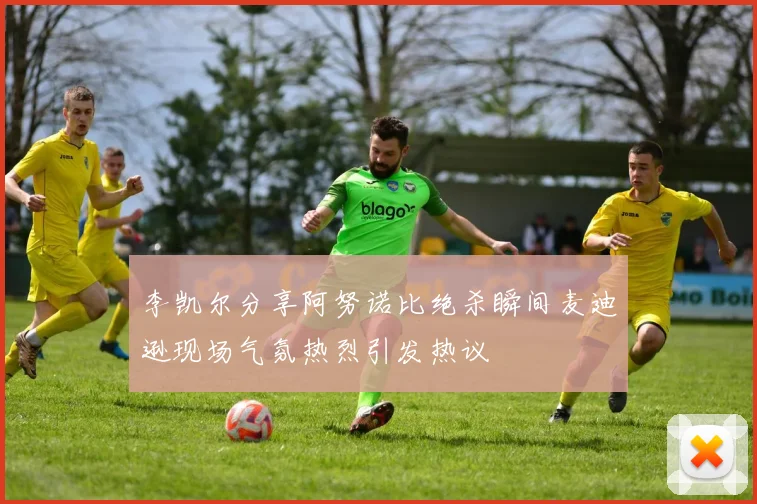 李凯尔分享阿努诺比绝杀瞬间麦迪逊现场气氛热烈引发热议