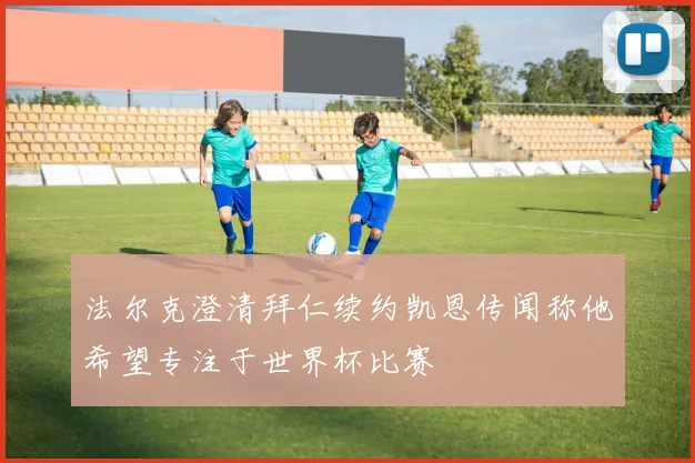 法尔克澄清拜仁续约凯恩传闻称他希望专注于世界杯比赛