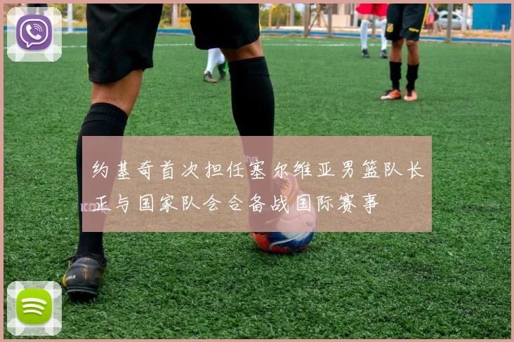 约基奇首次担任塞尔维亚男篮队长正与国家队会合备战国际赛事