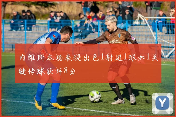 内维斯本场表现出色1射进1球加1关键传球获评8分