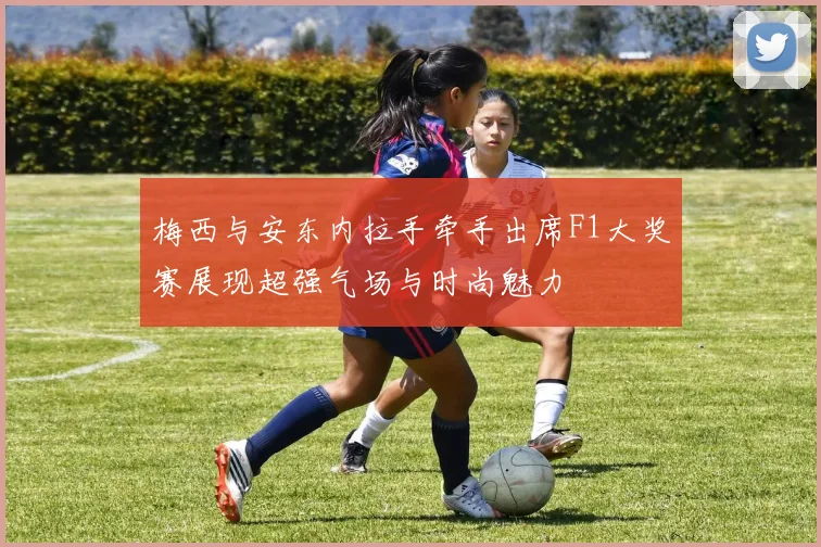 梅西与安东内拉手牵手出席F1大奖赛展现超强气场与时尚魅力