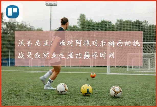 沃齐尼亚：面对阿根廷和梅西的挑战是我职业生涯的巅峰时刻