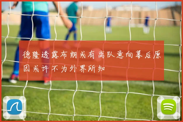 德隆透露布朗或有离队意向幕后原因或许不为外界所知