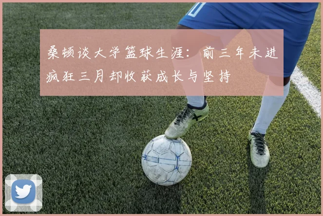 桑顿谈大学篮球生涯：前三年未进疯狂三月却收获成长与坚持