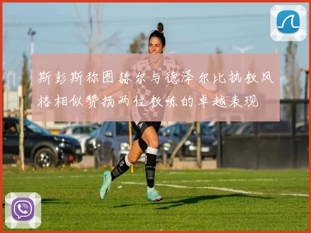 斯彭斯称图赫尔与德泽尔比执教风格相似赞扬两位教练的卓越表现