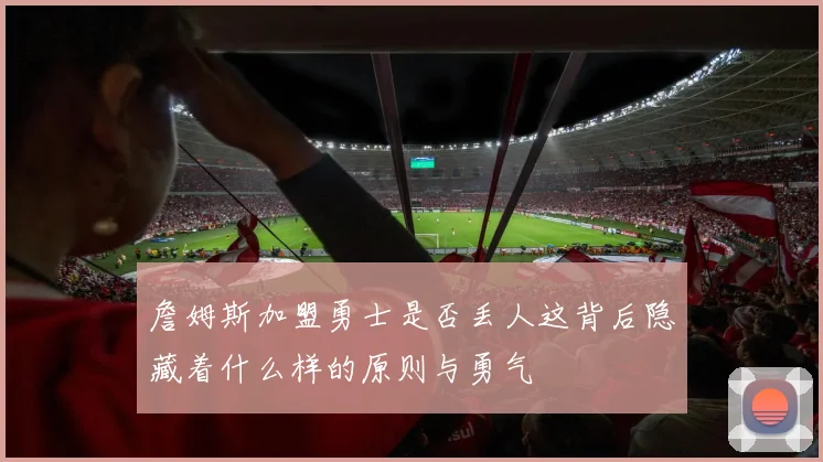 詹姆斯加盟勇士是否丢人这背后隐藏着什么样的原则与勇气