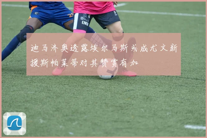 迪马济奥透露埃尔马斯或成尤文新援斯帕莱蒂对其赞赏有加