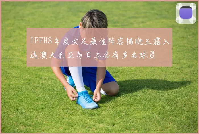IFFHS年度女足最佳阵容揭晓王霜入选澳大利亚与日本各有多名球员