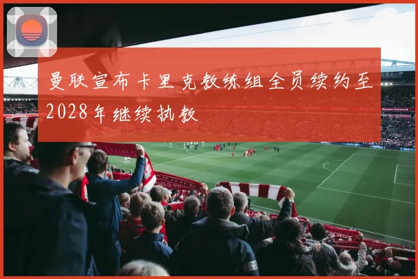 曼联宣布卡里克教练组全员续约至2028年继续执教