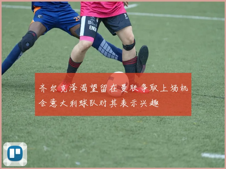 齐尔克泽渴望留在曼联争取上场机会意大利球队对其表示兴趣
