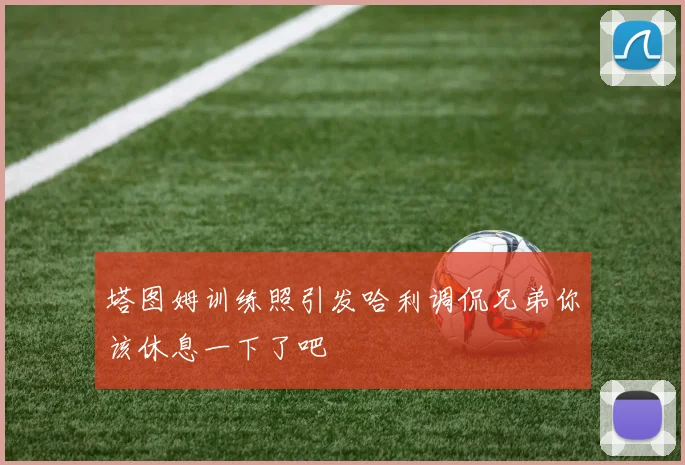 塔图姆训练照引发哈利调侃兄弟你该休息一下了吧