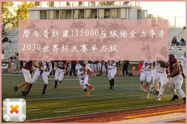 摩洛哥新建115000座球场全力争夺2030世界杯决赛举办权