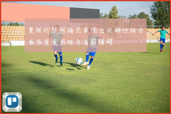 曼联对楚阿梅尼表现出兴趣但转会面临重重困难与高薪障碍