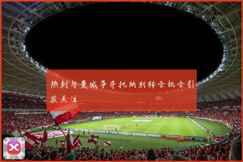 热刺与曼城争夺托纳利转会机会引发关注