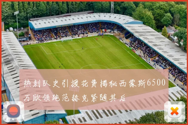 热刺队史引援花费揭秘西蒙斯6500万欧领跑范赫克紧随其后