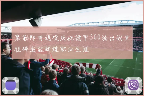 聚勒即将退役庆祝德甲300场出战里程碑成就辉煌职业生涯