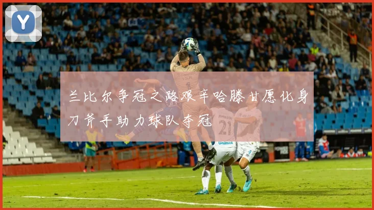 兰比尔争冠之路艰辛哈滕甘愿化身刀斧手助力球队夺冠