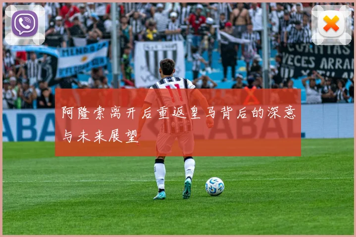 阿隆索离开后重返皇马背后的深意与未来展望