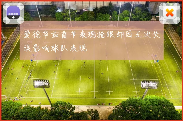爱德华兹首节表现抢眼却因五次失误影响球队表现